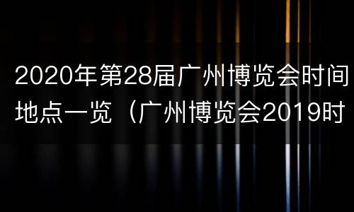 2020年第28届广州博览会时间地点一览（广州博览会2019时间表下半年）
