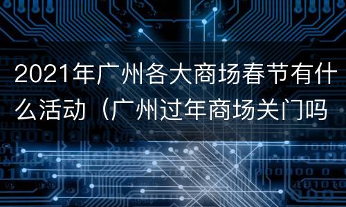 2021年广州各大商场春节有什么活动（广州过年商场关门吗）