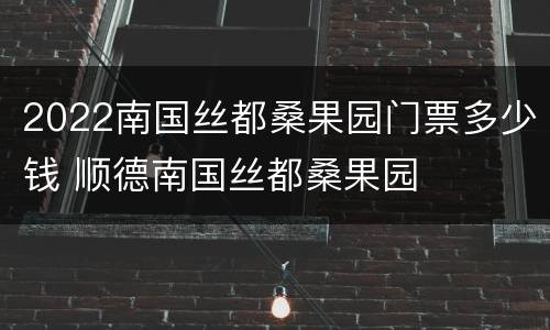 2022南国丝都桑果园门票多少钱 顺德南国丝都桑果园