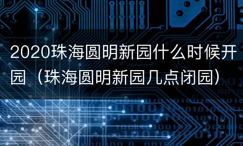 2020珠海圆明新园什么时候开园（珠海圆明新园几点闭园）