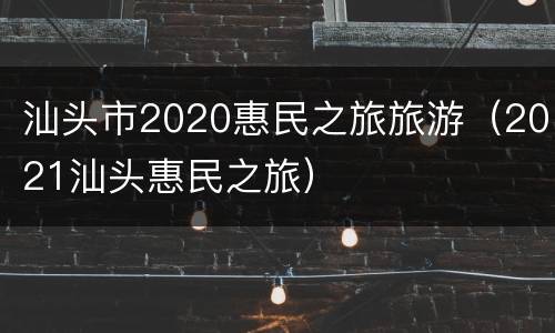 汕头市2020惠民之旅旅游（2021汕头惠民之旅）
