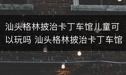 汕头格林披治卡丁车馆儿童可以玩吗 汕头格林披治卡丁车馆门票多少钱