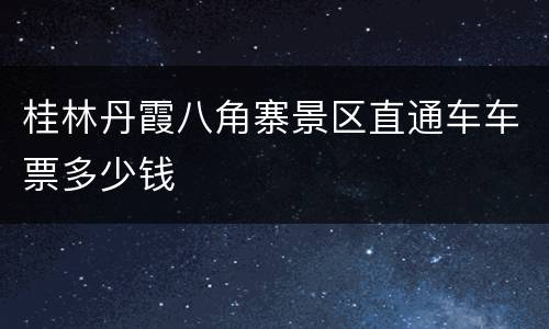 桂林丹霞八角寨景区直通车车票多少钱