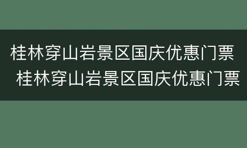 桂林穿山岩景区国庆优惠门票 桂林穿山岩景区国庆优惠门票价格