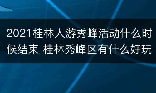 2021桂林人游秀峰活动什么时候结束 桂林秀峰区有什么好玩的地方