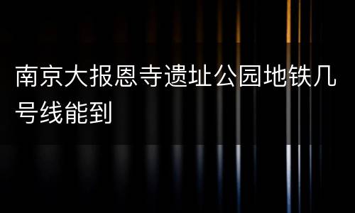 南京大报恩寺遗址公园地铁几号线能到