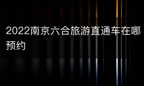 2022南京六合旅游直通车在哪预约