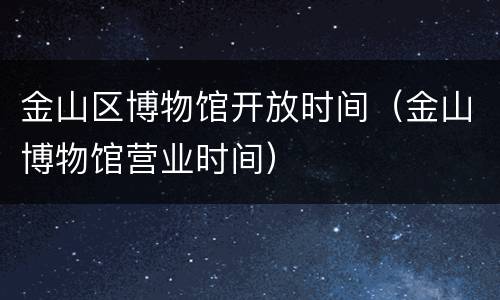 金山区博物馆开放时间（金山博物馆营业时间）
