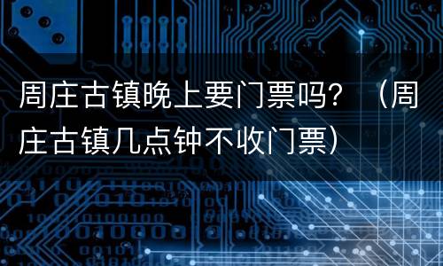 周庄古镇晚上要门票吗？（周庄古镇几点钟不收门票）
