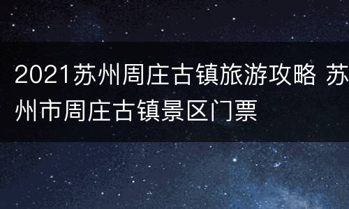 2021苏州周庄古镇旅游攻略 苏州市周庄古镇景区门票