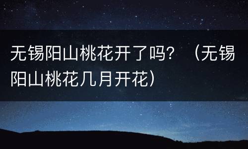 无锡阳山桃花开了吗？（无锡阳山桃花几月开花）