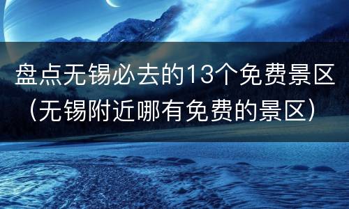 盘点无锡必去的13个免费景区（无锡附近哪有免费的景区）