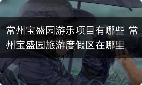 常州宝盛园游乐项目有哪些 常州宝盛园旅游度假区在哪里
