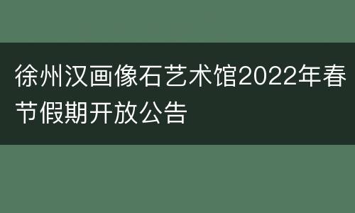 徐州汉画像石艺术馆2022年春节假期开放公告