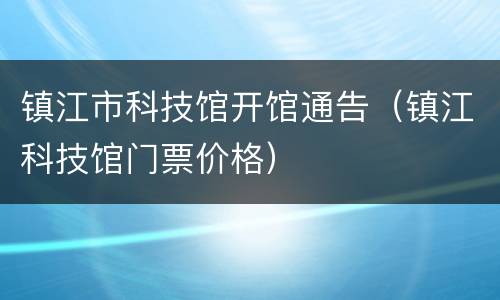 镇江市科技馆开馆通告（镇江科技馆门票价格）