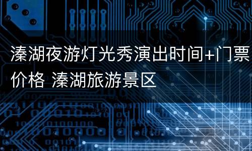 溱湖夜游灯光秀演出时间+门票价格 溱湖旅游景区