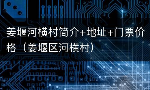 姜堰河横村简介+地址+门票价格（姜堰区河横村）