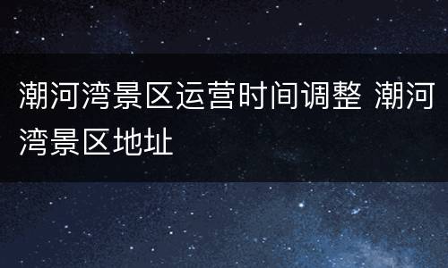 潮河湾景区运营时间调整 潮河湾景区地址
