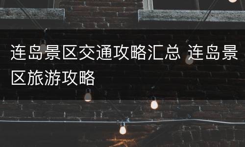 连岛景区交通攻略汇总 连岛景区旅游攻略
