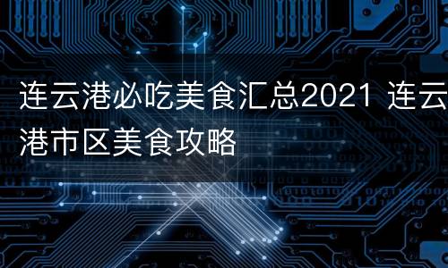 连云港必吃美食汇总2021 连云港市区美食攻略