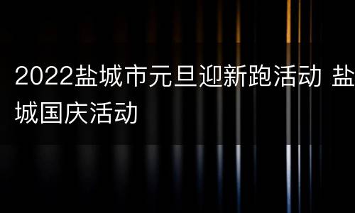 2022盐城市元旦迎新跑活动 盐城国庆活动