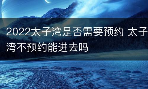 2022太子湾是否需要预约 太子湾不预约能进去吗