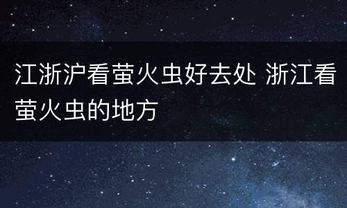 江浙沪看萤火虫好去处 浙江看萤火虫的地方