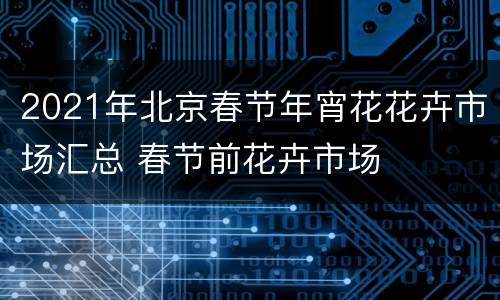 2021年北京春节年宵花花卉市场汇总 春节前花卉市场