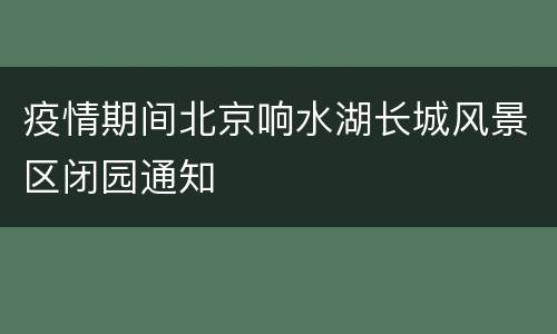 疫情期间北京响水湖长城风景区闭园通知