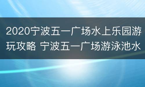 2020宁波五一广场水上乐园游玩攻略 宁波五一广场游泳池水深