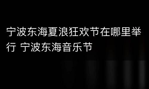 宁波东海夏浪狂欢节在哪里举行 宁波东海音乐节