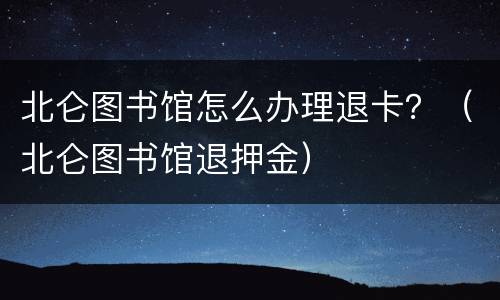 北仑图书馆怎么办理退卡？（北仑图书馆退押金）