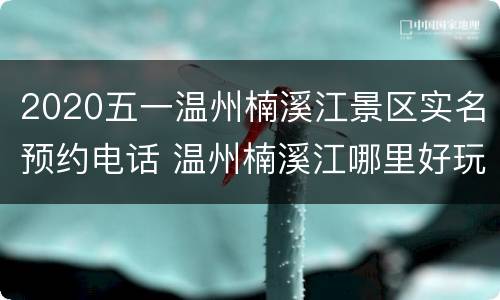 2020五一温州楠溪江景区实名预约电话 温州楠溪江哪里好玩
