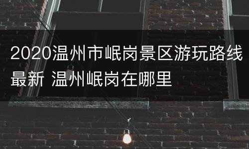 2020温州市岷岗景区游玩路线最新 温州岷岗在哪里