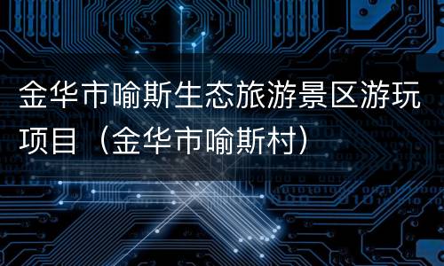 金华市喻斯生态旅游景区游玩项目（金华市喻斯村）