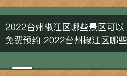 2022台州椒江区哪些景区可以免费预约 2022台州椒江区哪些景区可以免费预约门票