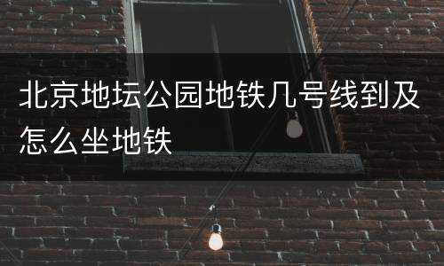 北京地坛公园地铁几号线到及怎么坐地铁
