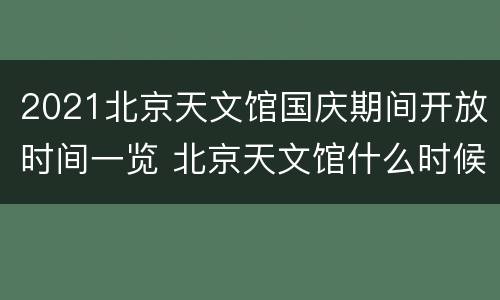 2021北京天文馆国庆期间开放时间一览 北京天文馆什么时候开放