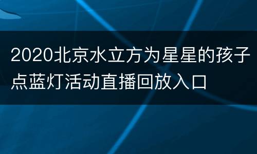2020北京水立方为星星的孩子点蓝灯活动直播回放入口
