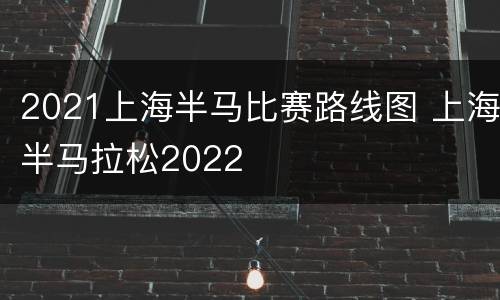 2021上海半马比赛路线图 上海半马拉松2022