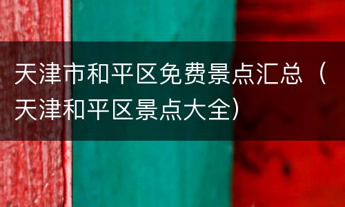 天津市和平区免费景点汇总（天津和平区景点大全）