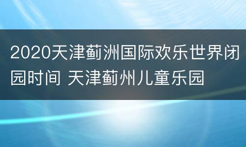 2020天津蓟洲国际欢乐世界闭园时间 天津蓟州儿童乐园