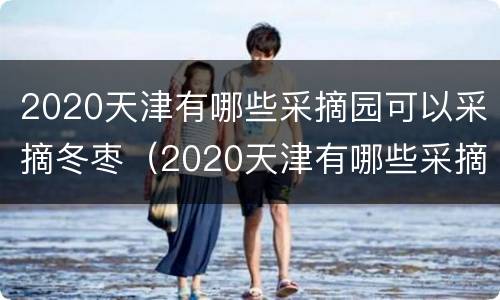 2020天津有哪些采摘园可以采摘冬枣（2020天津有哪些采摘园可以采摘冬枣树）