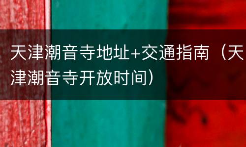 天津潮音寺地址+交通指南（天津潮音寺开放时间）