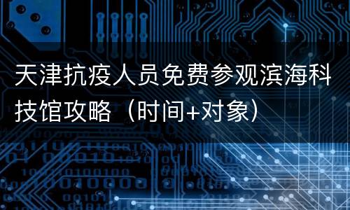 天津抗疫人员免费参观滨海科技馆攻略（时间+对象）