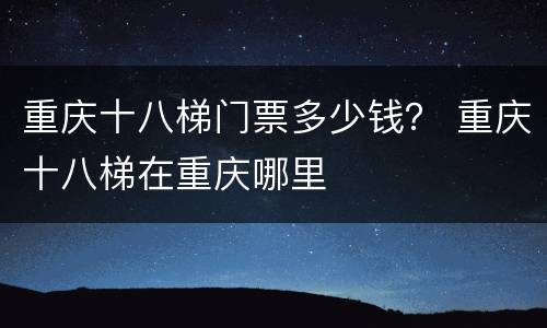 重庆十八梯门票多少钱？ 重庆十八梯在重庆哪里