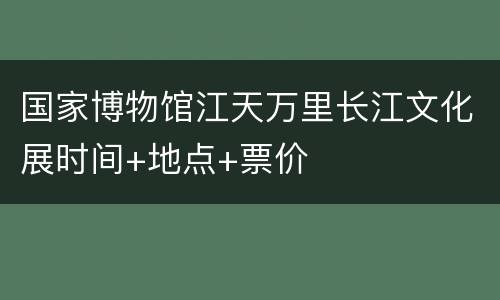 国家博物馆江天万里长江文化展时间+地点+票价