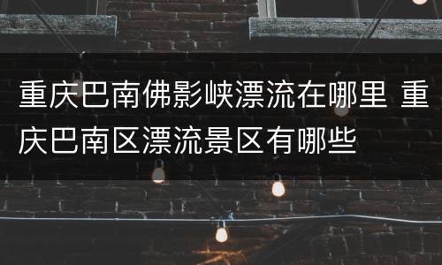 重庆巴南佛影峡漂流在哪里 重庆巴南区漂流景区有哪些