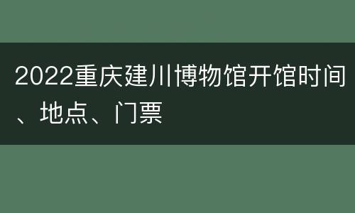 2022重庆建川博物馆开馆时间、地点、门票