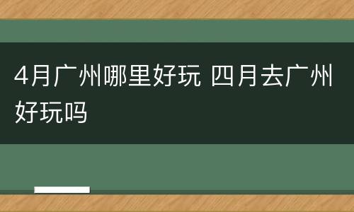 4月广州哪里好玩 四月去广州好玩吗